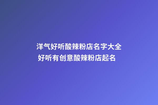 洋气好听酸辣粉店名字大全 好听有创意酸辣粉店起名